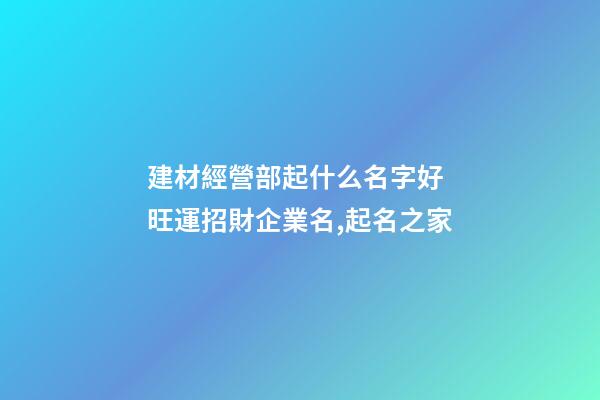 建材經營部起什么名字好 旺運招財企業名,起名之家-第1張-公司起名-玄機派